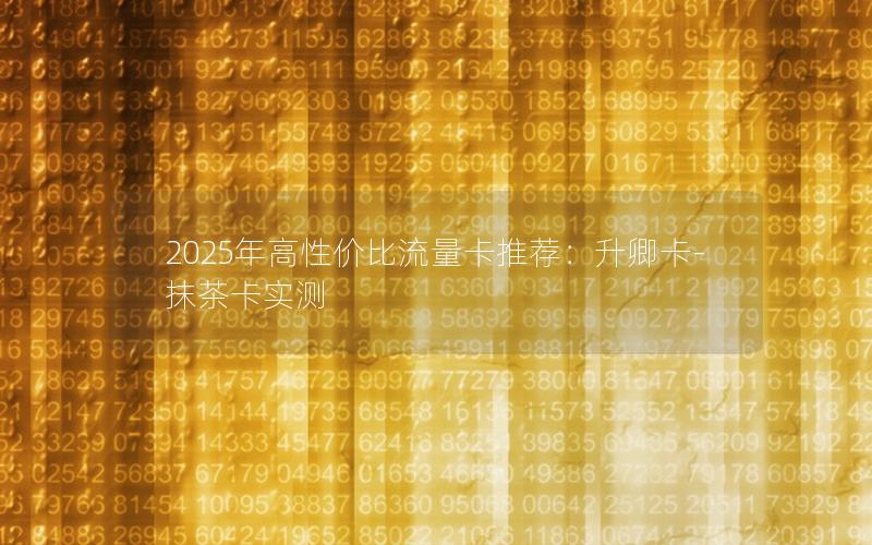 2025年高性价比流量卡推荐：升卿卡-抹茶卡实测