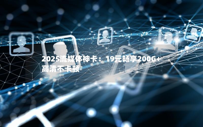 2025流媒体神卡：19元畅享200G+高清不卡顿