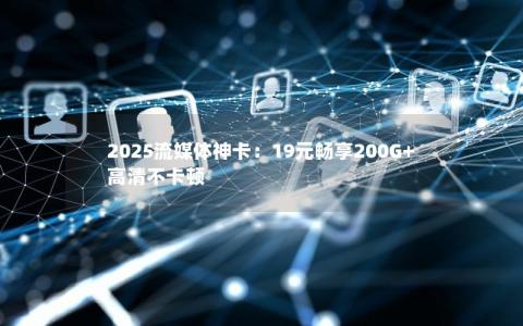 2025流媒体神卡：19元畅享200G+高清不卡顿