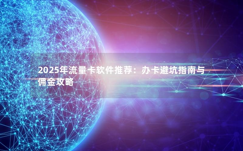 2025年流量卡软件推荐：办卡避坑指南与佣金攻略
