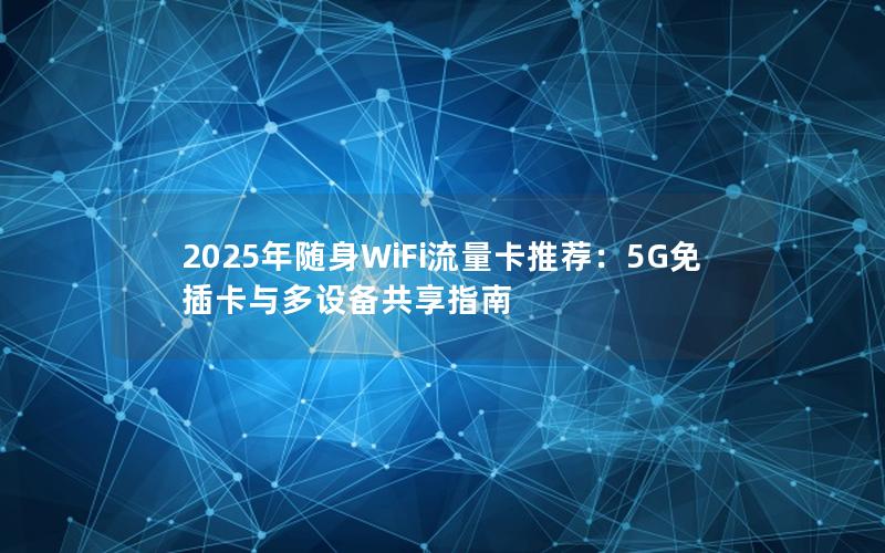 2025年随身WiFi流量卡推荐：5G免插卡与多设备共享指南