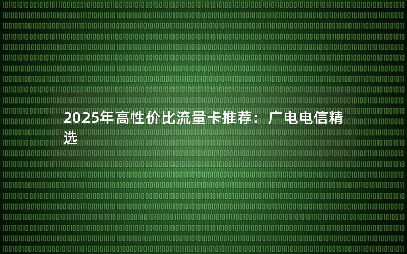 2025年高性价比流量卡推荐：广电电信精选