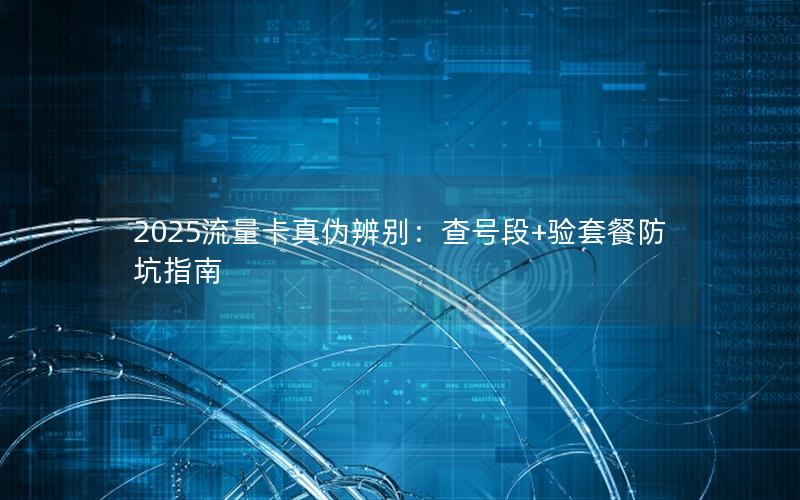 2025流量卡真伪辨别：查号段+验套餐防坑指南