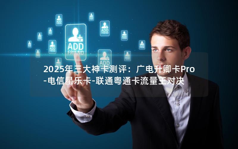 2025年三大神卡测评：广电升卿卡Pro-电信星乐卡-联通粤通卡流量王对决