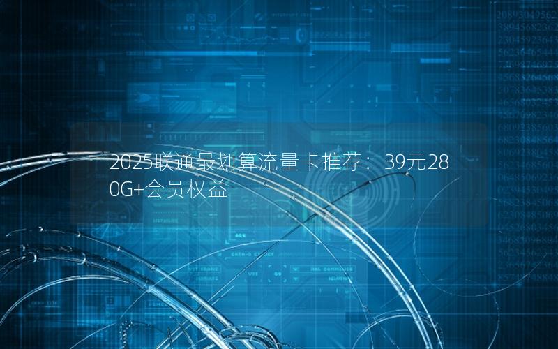2025联通最划算流量卡推荐：39元280G+会员权益