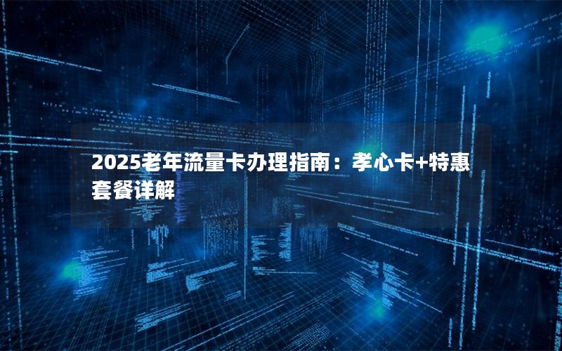 2025老年流量卡办理指南：孝心卡+特惠套餐详解