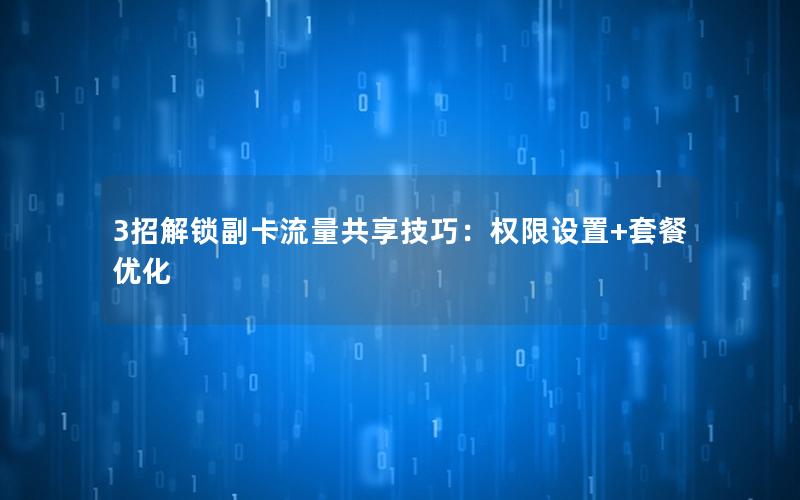 3招解锁副卡流量共享技巧：权限设置+套餐优化