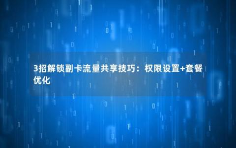 3招解锁副卡流量共享技巧：权限设置+套餐优化