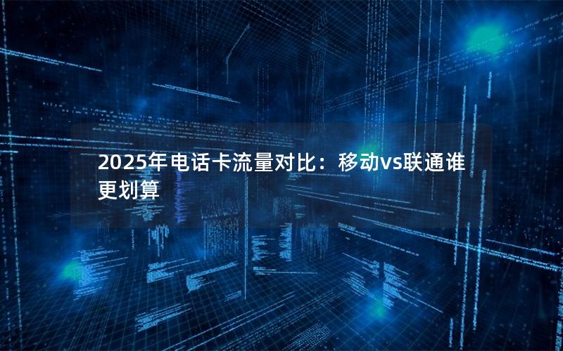 2025年电话卡流量对比：移动vs联通谁更划算