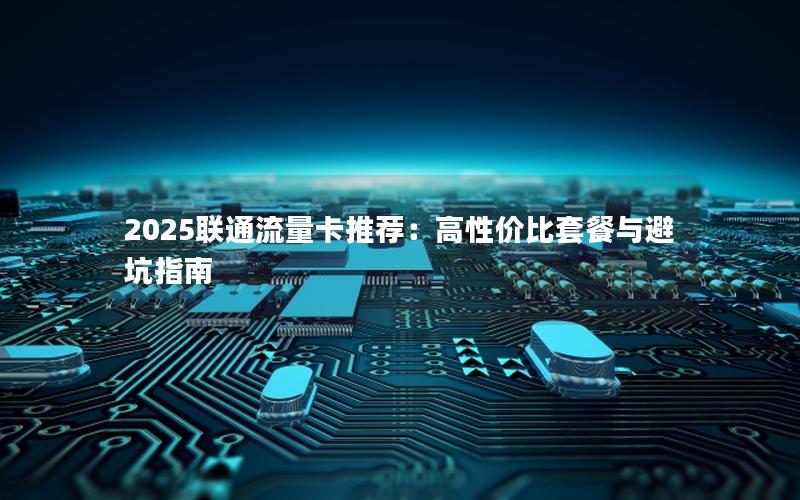 2025联通流量卡推荐：高性价比套餐与避坑指南