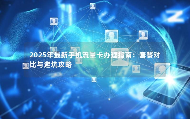 2025年最新手机流量卡办理指南：套餐对比与避坑攻略