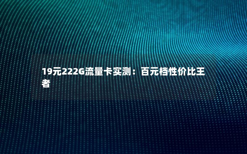 19元222G流量卡实测：百元档性价比王者
