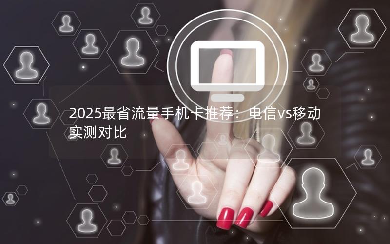 2025最省流量手机卡推荐：电信vs移动实测对比
