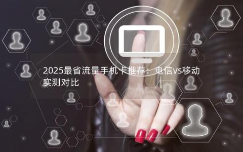 2025最省流量手机卡推荐：电信vs移动实测对比