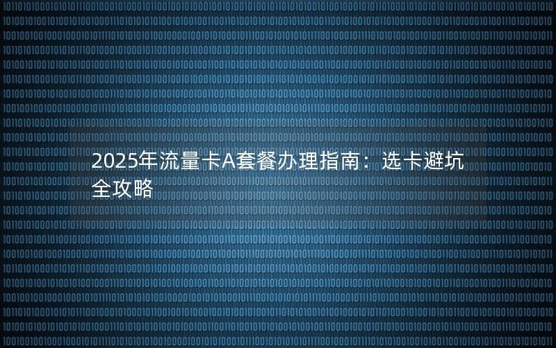 2025年流量卡A套餐办理指南：选卡避坑全攻略
