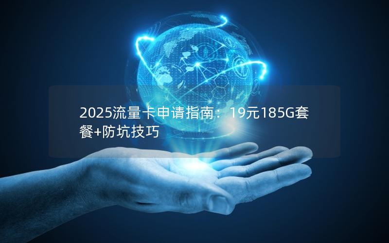2025流量卡申请指南：19元185G套餐+防坑技巧