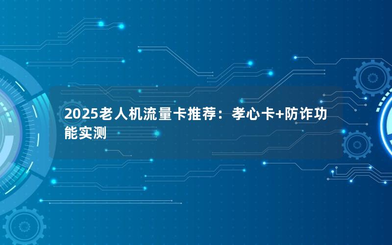 2025老人机流量卡推荐：孝心卡+防诈功能实测
