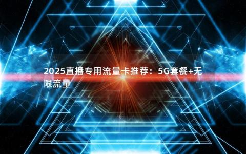 2025直播专用流量卡推荐：5G套餐+无限流量