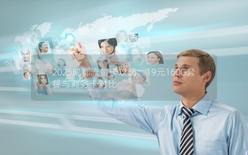 2025成都流量卡攻略：19元160G套餐与商务卡对比