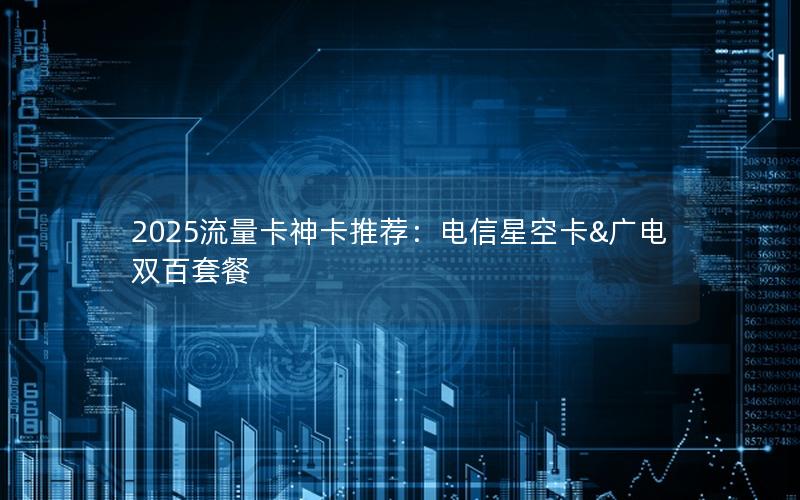 2025流量卡神卡推荐：电信星空卡&广电双百套餐