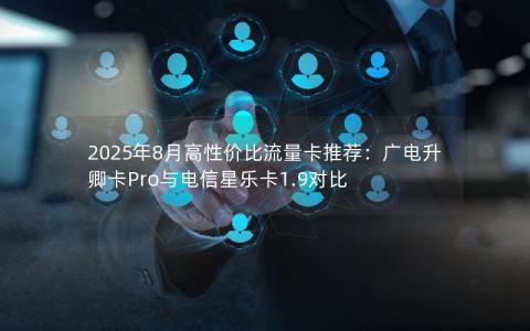 2025年8月高性价比流量卡推荐：广电升卿卡Pro与电信星乐卡1.9对比