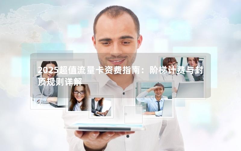 2025超值流量卡资费指南：阶梯计费与封顶规则详解
