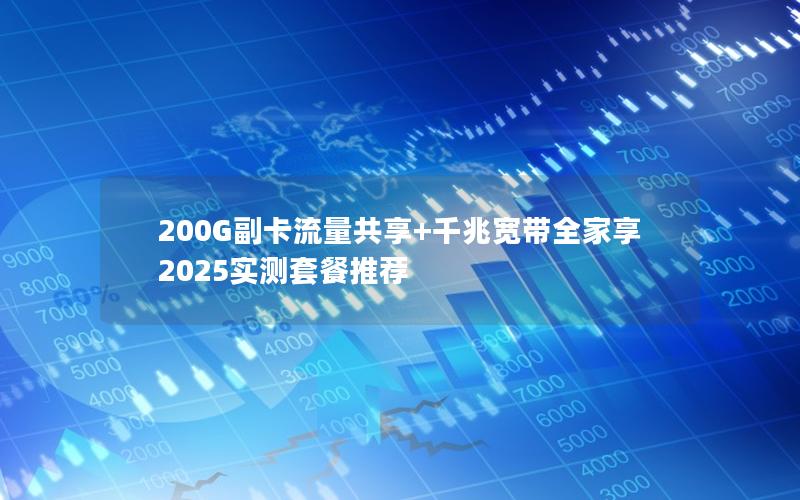 200G副卡流量共享+千兆宽带全家享  2025实测套餐推荐
