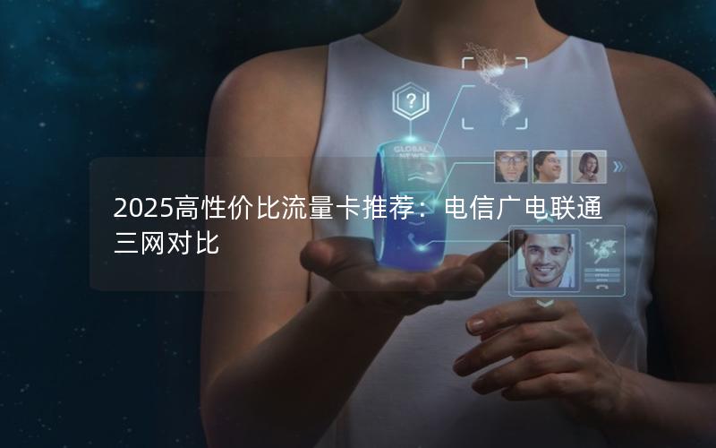 2025高性价比流量卡推荐：电信广电联通三网对比