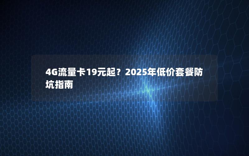 4G流量卡19元起？2025年低价套餐防坑指南