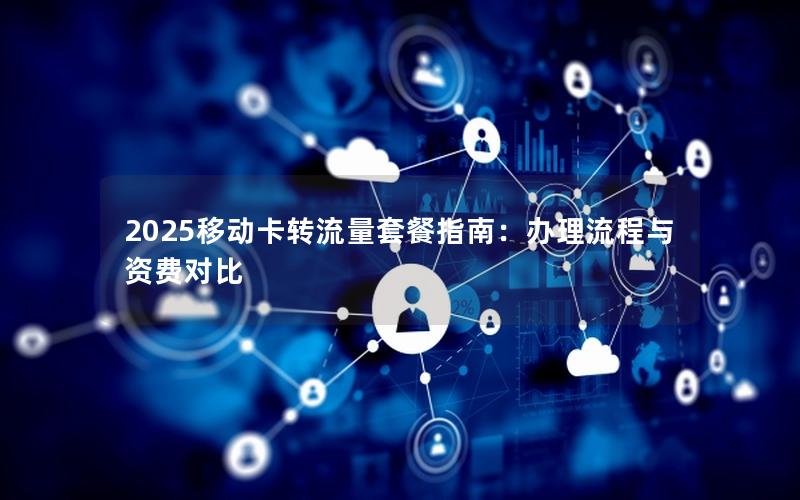 2025移动卡转流量套餐指南：办理流程与资费对比