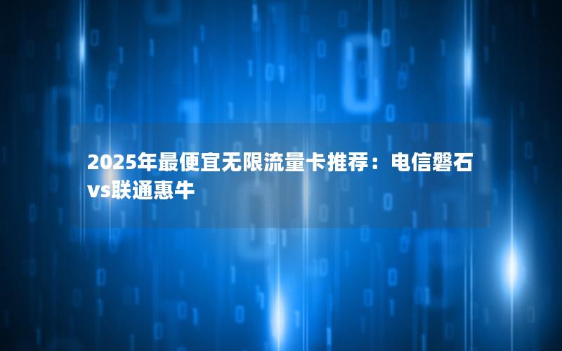 2025年最便宜无限流量卡推荐：电信磐石vs联通惠牛