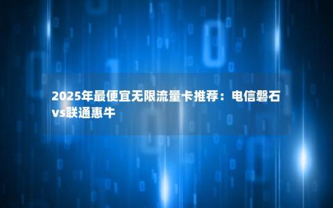 2025年最便宜无限流量卡推荐：电信磐石vs联通惠牛