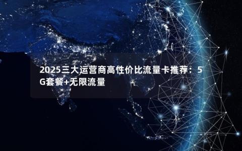 2025三大运营商高性价比流量卡推荐：5G套餐+无限流量
