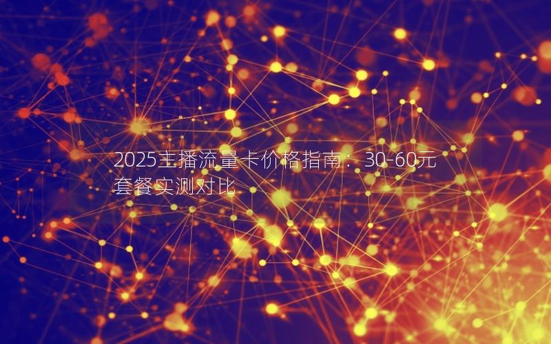 2025主播流量卡价格指南：30-60元套餐实测对比
