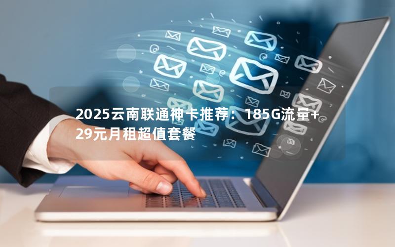 2025云南联通神卡推荐：185G流量+29元月租超值套餐