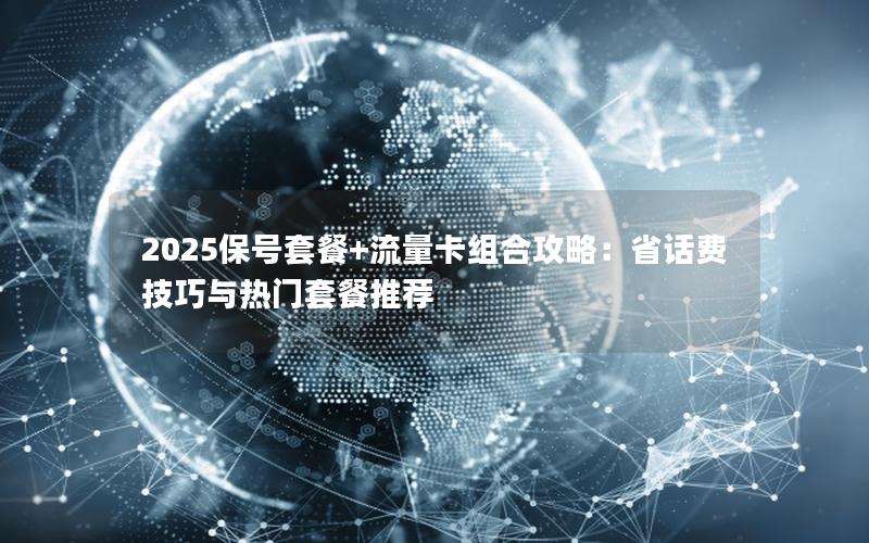 2025保号套餐+流量卡组合攻略：省话费技巧与热门套餐推荐