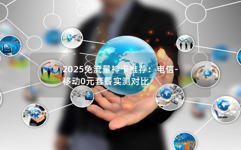 2025免流量神卡推荐：电信-移动0元套餐实测对比
