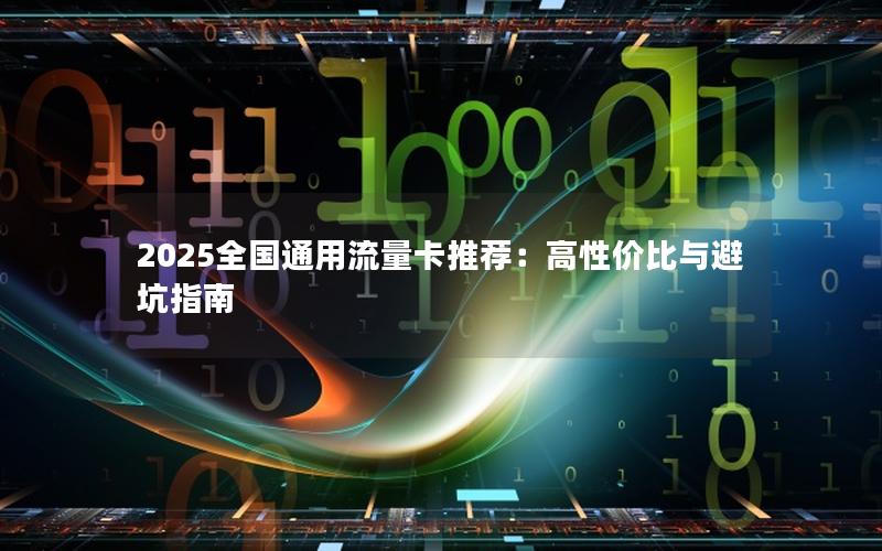 2025全国通用流量卡推荐：高性价比与避坑指南