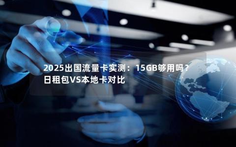 2025出国流量卡实测：15GB够用吗？日租包VS本地卡对比