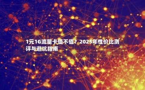 1元1G流量卡值不值？2025年性价比测评与避坑指南