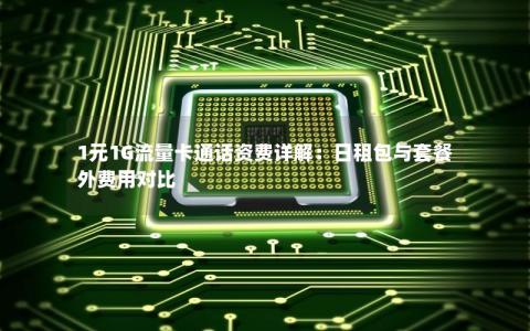 1元1G流量卡通话资费详解：日租包与套餐外费用对比