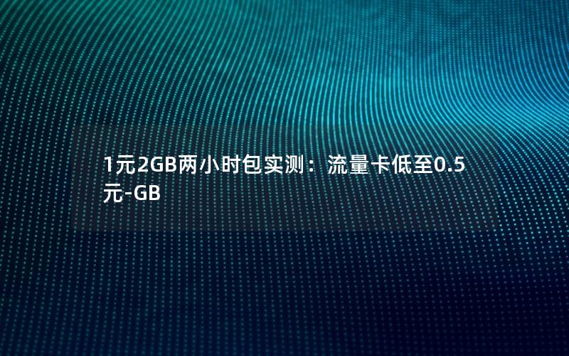 1元2GB两小时包实测：流量卡低至0.5元-GB