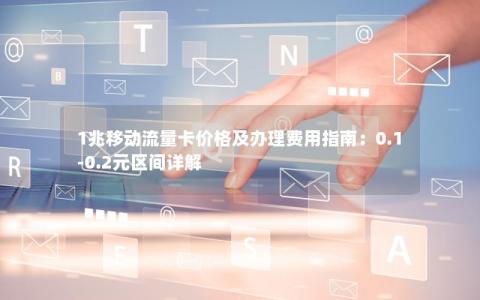 1兆移动流量卡价格及办理费用指南：0.1-0.2元区间详解