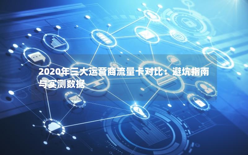 2020年三大运营商流量卡对比：避坑指南与实测数据