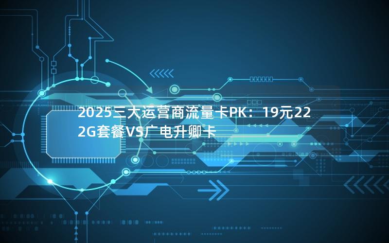 2025三大运营商流量卡PK：19元222G套餐VS广电升卿卡
