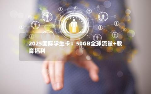 2025国际学生卡：50GB全球流量+教育福利