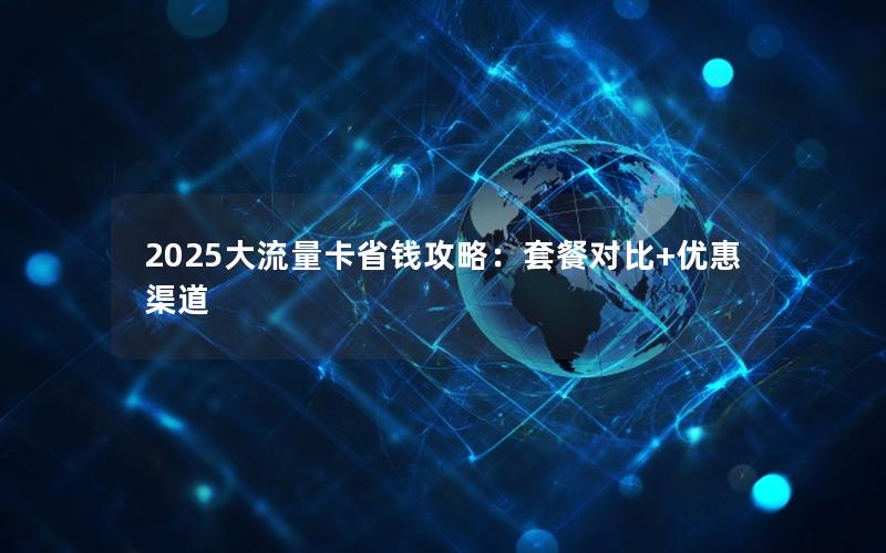 2025大流量卡省钱攻略：套餐对比+优惠渠道