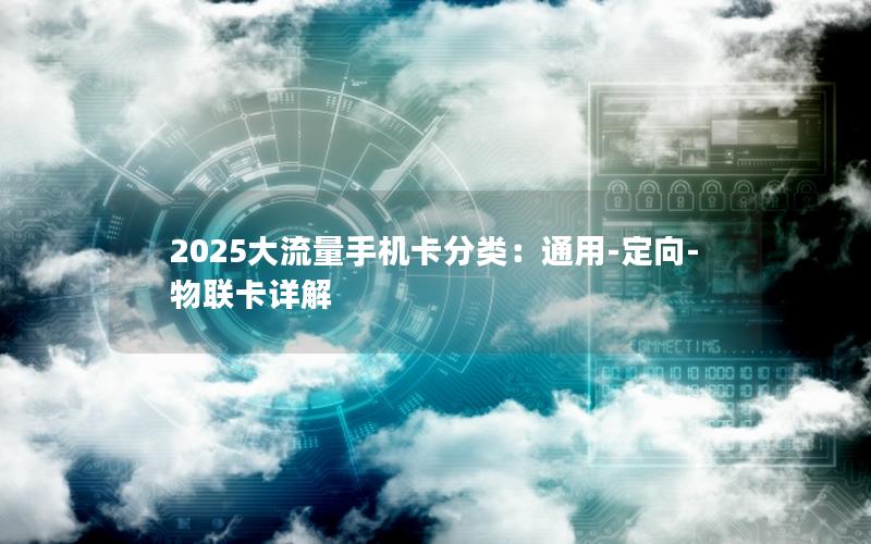 2025大流量手机卡分类：通用-定向-物联卡详解