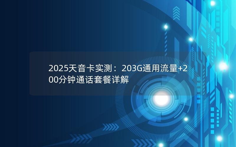 2025天音卡实测：203G通用流量+200分钟通话套餐详解