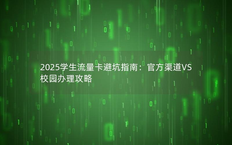 2025学生流量卡避坑指南：官方渠道VS校园办理攻略